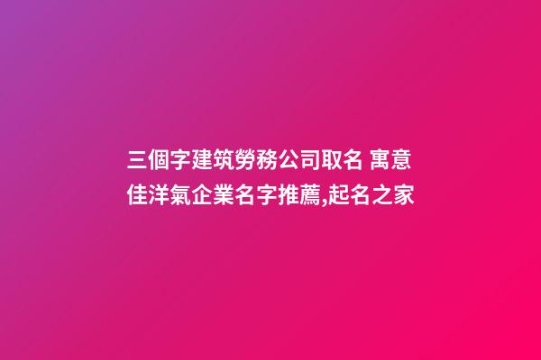 三個字建筑勞務公司取名 寓意佳洋氣企業名字推薦,起名之家